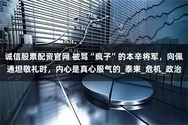 诚信股票配资官网 被骂“疯子”的本辛将军，向佩通坦敬礼时，内心是真心服气的_泰柬_危机_政治