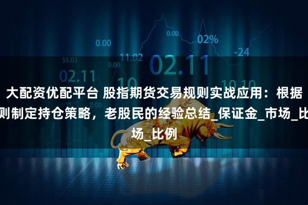 大配资优配平台 股指期货交易规则实战应用：根据规则制定持仓策略，老股民的经验总结_保证金_市场_比例