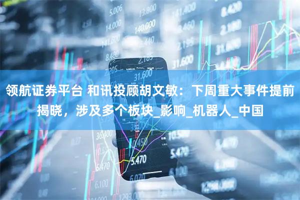 领航证券平台 和讯投顾胡文敏：下周重大事件提前揭晓，涉及多个板块_影响_机器人_中国