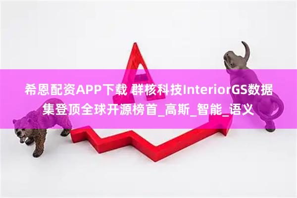 希恩配资APP下载 群核科技InteriorGS数据集登顶全球开源榜首_高斯_智能_语义