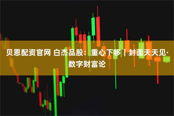 贝恩配资官网 白杰品股：重心下移｜封面天天见·数字财富论