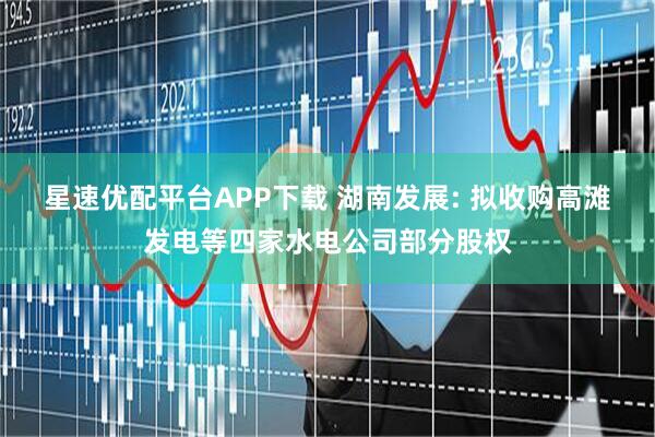 星速优配平台APP下载 湖南发展: 拟收购高滩发电等四家水电公司部分股权