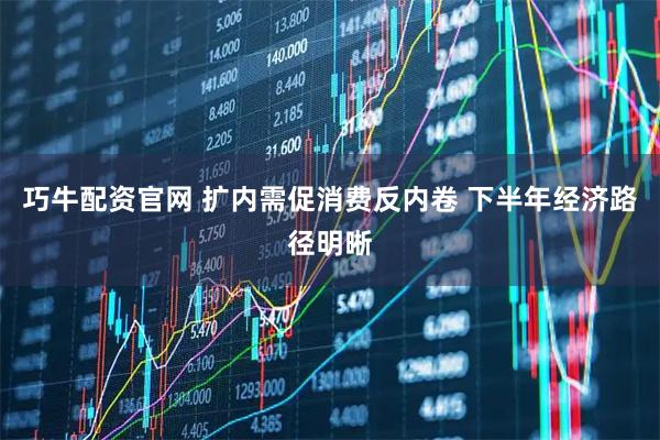 巧牛配资官网 扩内需促消费反内卷 下半年经济路径明晰