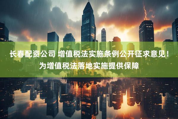 长春配资公司 增值税法实施条例公开征求意见！为增值税法落地实施提供保障