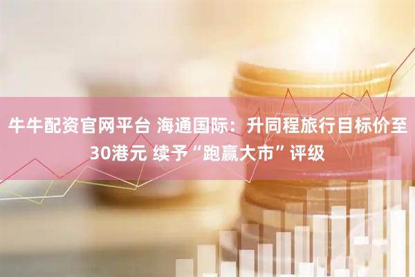 牛牛配资官网平台 海通国际：升同程旅行目标价至30港元 续予“跑赢大市”评级