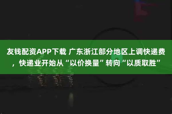 友钱配资APP下载 广东浙江部分地区上调快递费，快递业开始从“以价换量”转向“以质取胜”