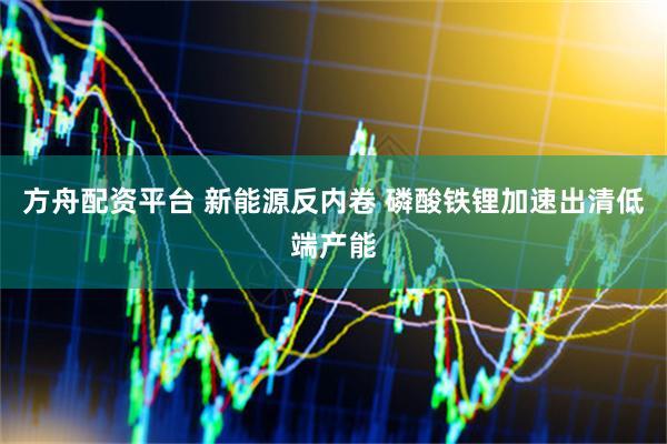 方舟配资平台 新能源反内卷 磷酸铁锂加速出清低端产能