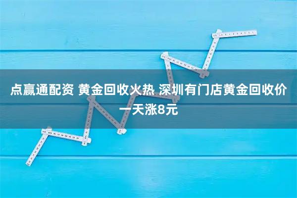 点赢通配资 黄金回收火热 深圳有门店黄金回收价一天涨8元