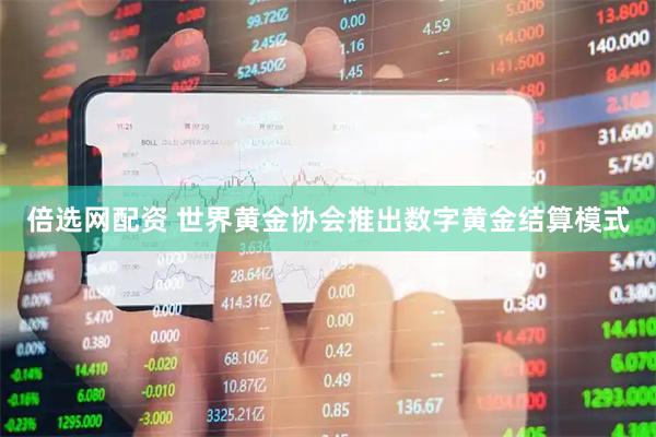 倍选网配资 世界黄金协会推出数字黄金结算模式