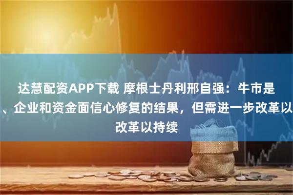 达慧配资APP下载 摩根士丹利邢自强：牛市是政策、企业和资金面信心修复的结果，但需进一步改革以持续