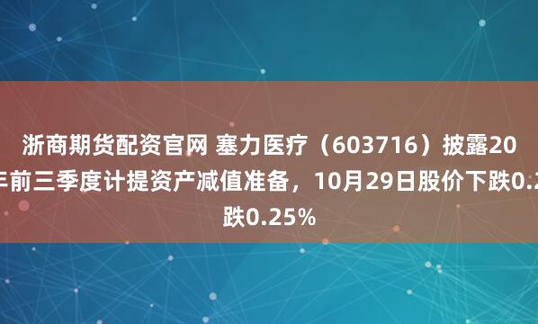 浙商期货配资官网 塞力医疗（603716）披露2025年前三季度计提资产减值准备，10月29日股价下跌0.25%