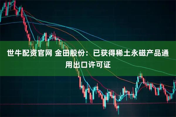 世牛配资官网 金田股份：已获得稀土永磁产品通用出口许可证