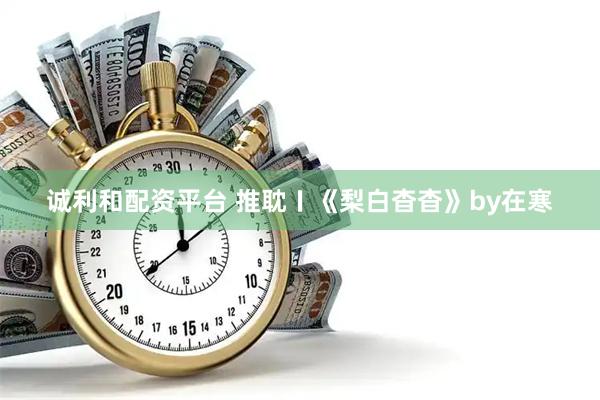 诚利和配资平台 推耽〡《梨白杳杳》by在寒
